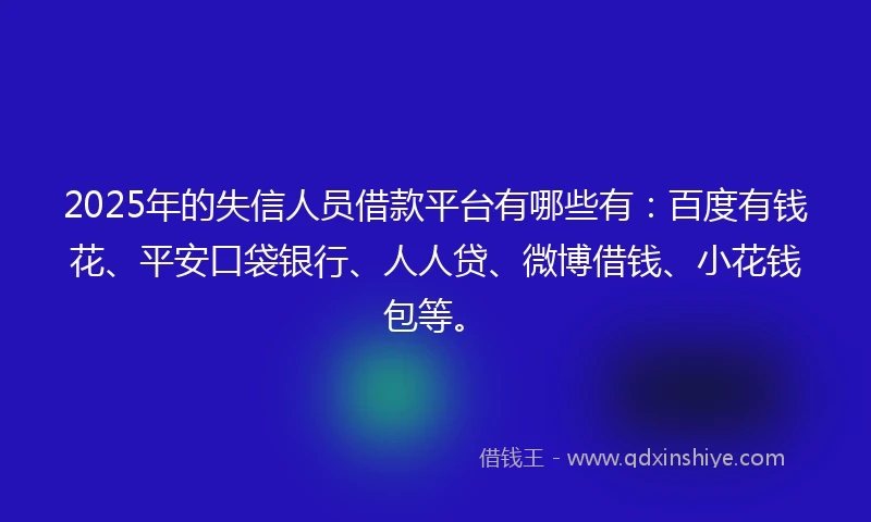 2025年的失信人员借款平台有哪些有：百度有钱花、平安口袋银行、人人贷、微博借钱、小花钱包等。