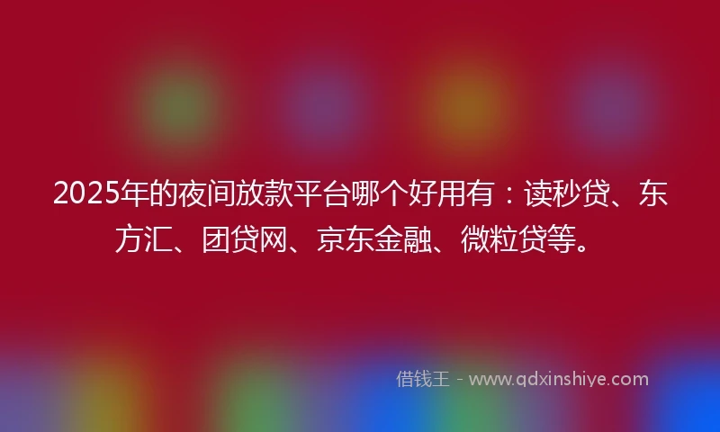 2025年的夜间放款平台哪个好用有：读秒贷、东方汇、团贷网、京东金融、微粒贷等。