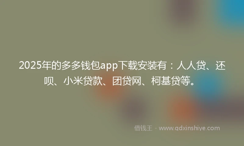2025年的多多钱包app下载安装有：人人贷、还呗、小米贷款、团贷网、柯基贷等。