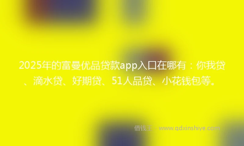2025年的富曼优品贷款app入口在哪有：你我贷、滴水贷、好期贷、51人品贷、小花钱包等。