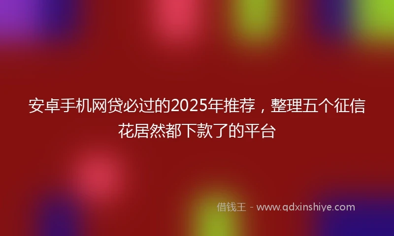 安卓手机网贷必过的2025年推荐，整理五个征信花居然都下款了的平台