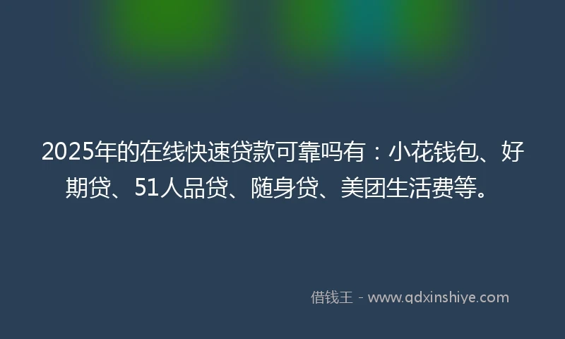 2025年的在线快速贷款可靠吗有：小花钱包、好期贷、51人品贷、随身贷、美团生活费等。
