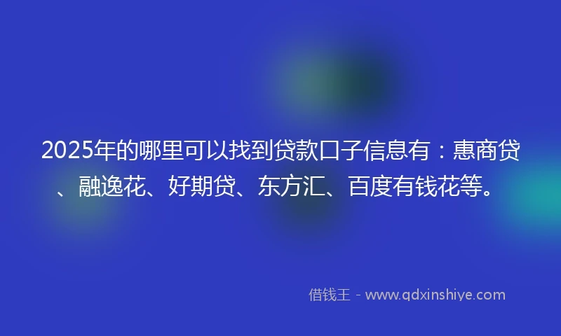 2025年的哪里可以找到贷款口子信息有：惠商贷、融逸花、好期贷、东方汇、百度有钱花等。