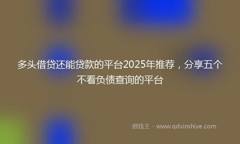 多头借贷还能贷款的平台2025年推荐，分享五个不看负债查询的平台
