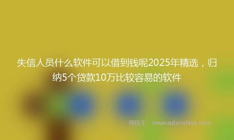 失信人员什么软件可以借到钱呢2025年精选，归纳5个贷款10万比较容易的软件