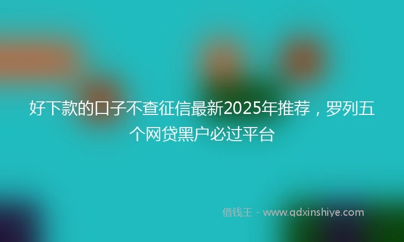 好下款的口子不查征信最新2025年推荐，罗列五个网贷黑户必过平台