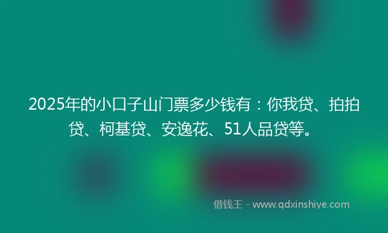 2025年的小口子山门票多少钱有：你我贷、拍拍贷、柯基贷、安逸花、51人品贷等。