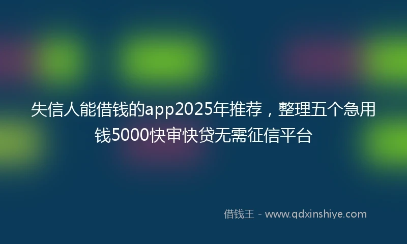 失信人能借钱的app2025年推荐，整理五个急用钱5000快审快贷无需征信平台