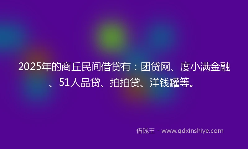 2025年的商丘民间借贷有：团贷网、度小满金融、51人品贷、拍拍贷、洋钱罐等。