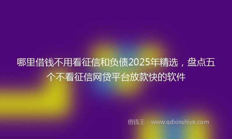 哪里借钱不用看征信和负债2025年精选，盘点五个不看征信网贷平台放款快的软件
