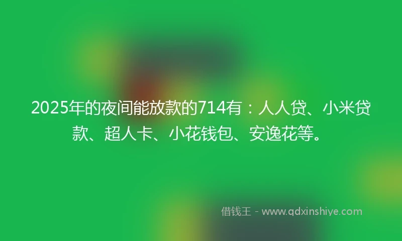 2025年的夜间能放款的714有：人人贷、小米贷款、超人卡、小花钱包、安逸花等。