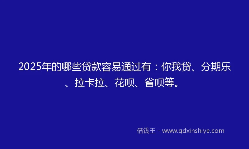 2025年的哪些贷款容易通过有:你我贷、分期乐、拉卡拉、花呗、省呗等。