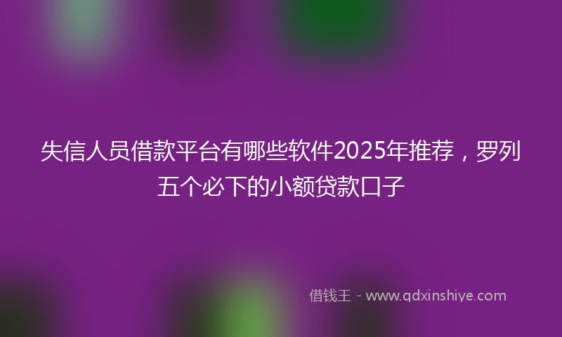 失信人员借款平台有哪些软件2025年推荐，罗列五个必下的小额贷款口子