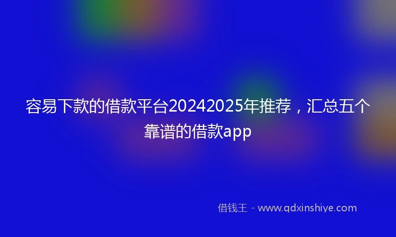 容易下款的借款平台20242025年推荐，汇总五个靠谱的借款app