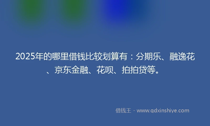 2025年的哪里借钱比较划算有：分期乐、融逸花、京东金融、花呗、拍拍贷等。