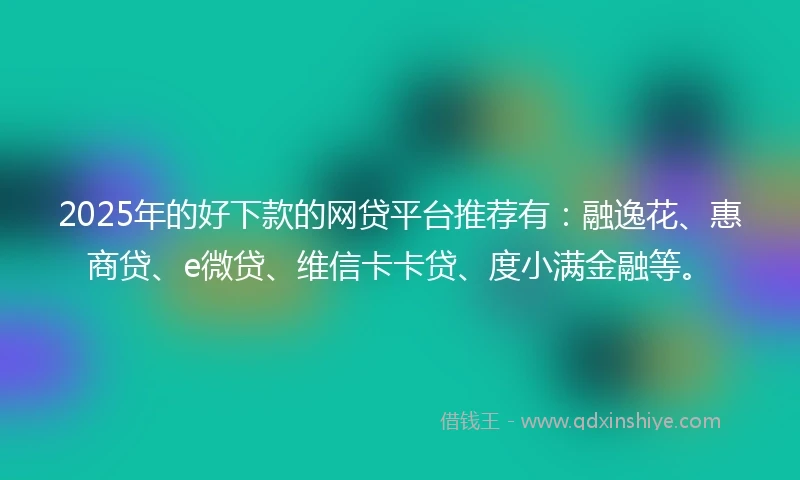2025年的好下款的网贷平台推荐有：融逸花、惠商贷、e微贷、维信卡卡贷、度小满金融等。