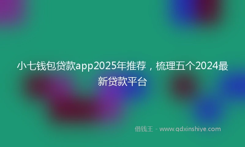 小七钱包贷款app2025年推荐，梳理五个2024最新贷款平台