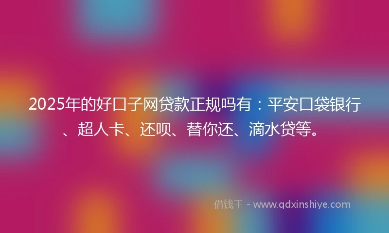 2025年的好口子网贷款正规吗有：平安口袋银行、超人卡、还呗、替你还、滴水贷等。