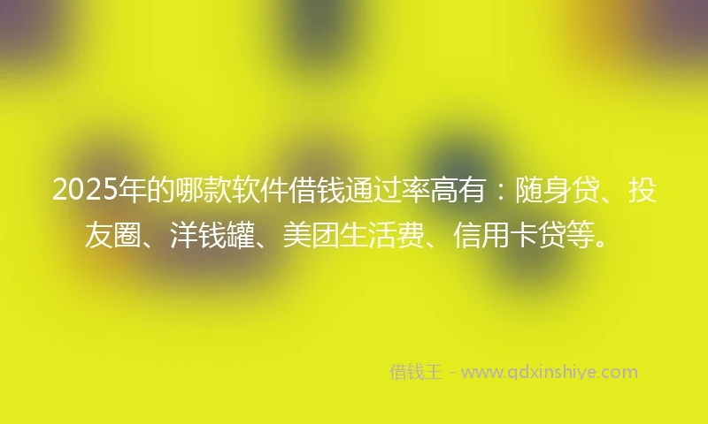2025年的哪款软件借钱通过率高有：随身贷、投友圈、洋钱罐、美团生活费、信用卡贷等。