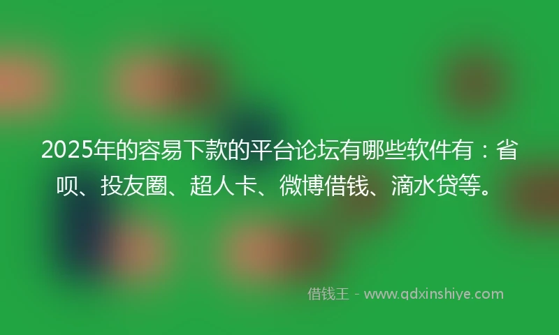 2025年的容易下款的平台论坛有哪些软件有：省呗、投友圈、超人卡、微博借钱、滴水贷等。