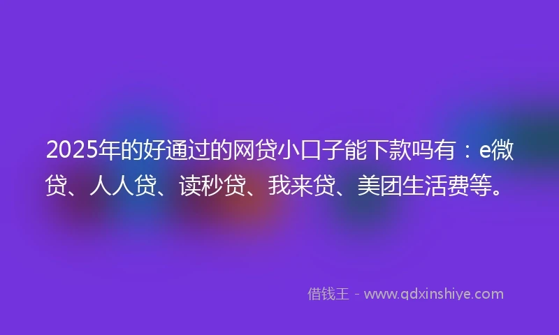 2025年的好通过的网贷小口子能下款吗有：e微贷、人人贷、读秒贷、我来贷、美团生活费等。