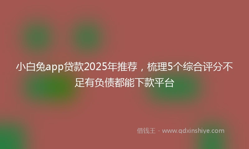 小白兔app贷款2025年推荐，梳理5个综合评分不足有负债都能下款平台