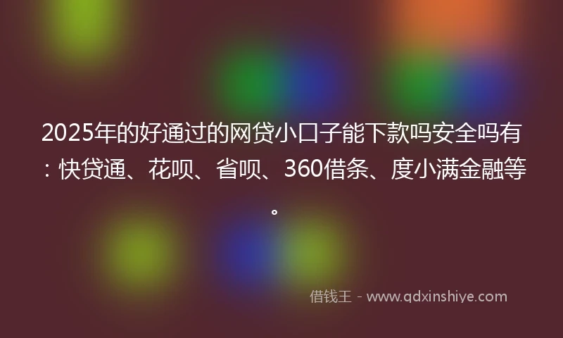 2025年的好通过的网贷小口子能下款吗安全吗有：快贷通、花呗、省呗、360借条、度小满金融等。