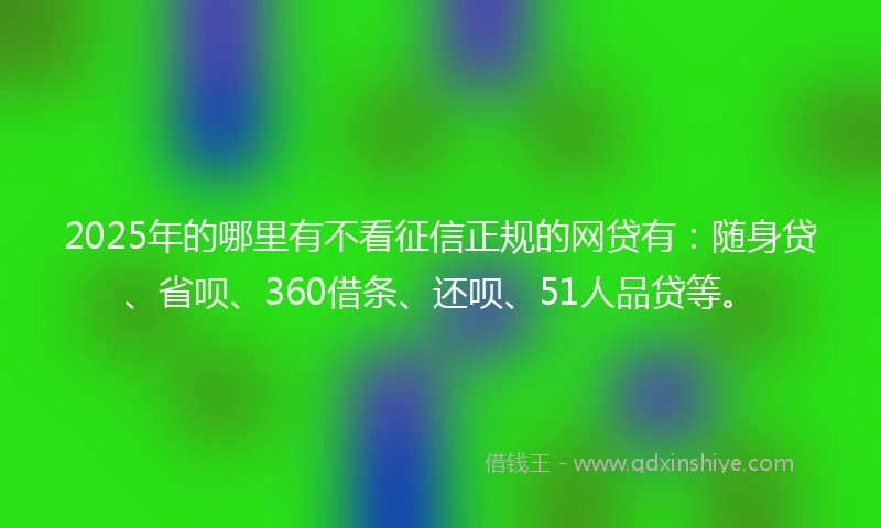 2025年的哪里有不看征信正规的网贷有：随身贷、省呗、360借条、还呗、51人品贷等。