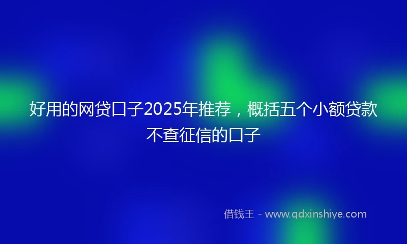 好用的网贷口子2025年推荐，概括五个小额贷款不查征信的口子