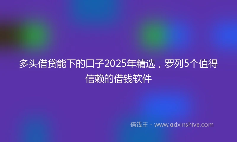 多头借贷能下的口子2025年精选，罗列5个值得信赖的借钱软件