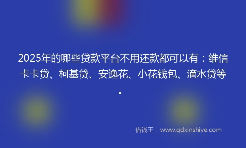 2025年的哪些贷款平台不用还款都可以有：维信卡卡贷、柯基贷、安逸花、小花钱包、滴水贷等。