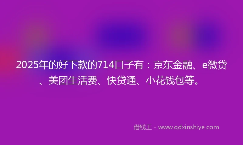 2025年的好下款的714口子有：京东金融、e微贷、美团生活费、快贷通、小花钱包等。