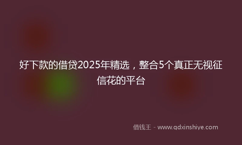 好下款的借贷2025年精选，整合5个真正无视征信花的平台
