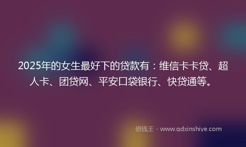 2025年的女生最好下的贷款有：维信卡卡贷、超人卡、团贷网、平安口袋银行、快贷通等。