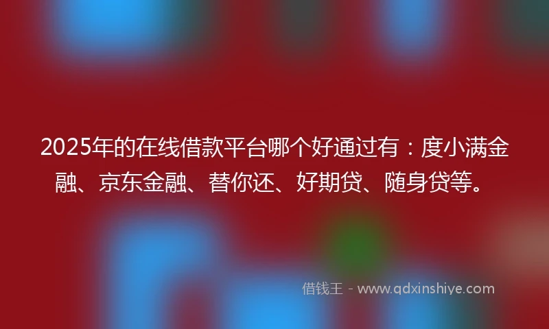 2025年的在线借款平台哪个好通过有:度小满金融、京东金融、替你还、好期贷、随身贷等。