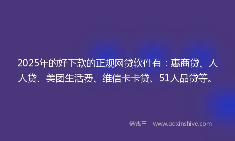 2025年的好下款的正规网贷软件有：惠商贷、人人贷、美团生活费、维信卡卡贷、51人品贷等。