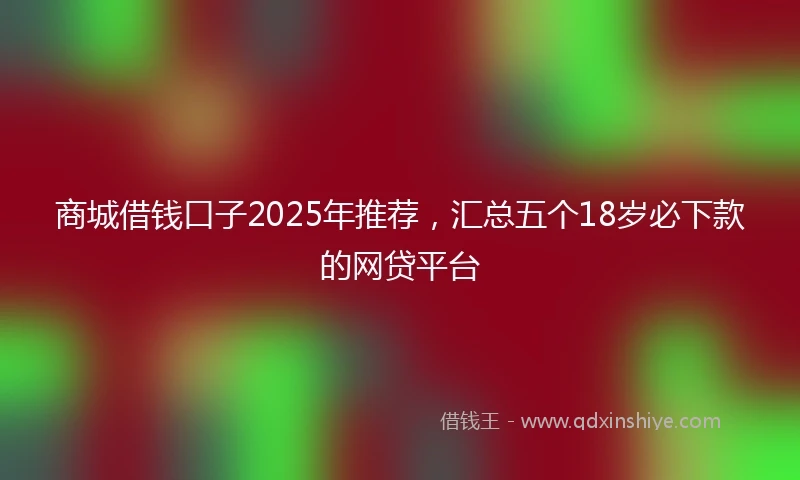 商城借钱口子2025年推荐，汇总五个18岁必下款的网贷平台