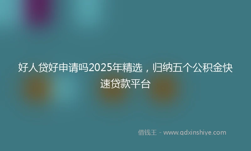 好人贷好申请吗2025年精选，归纳五个公积金快速贷款平台