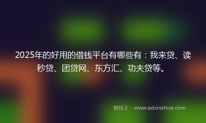 2025年的好用的借钱平台有哪些有：我来贷、读秒贷、团贷网、东方汇、功夫贷等。
