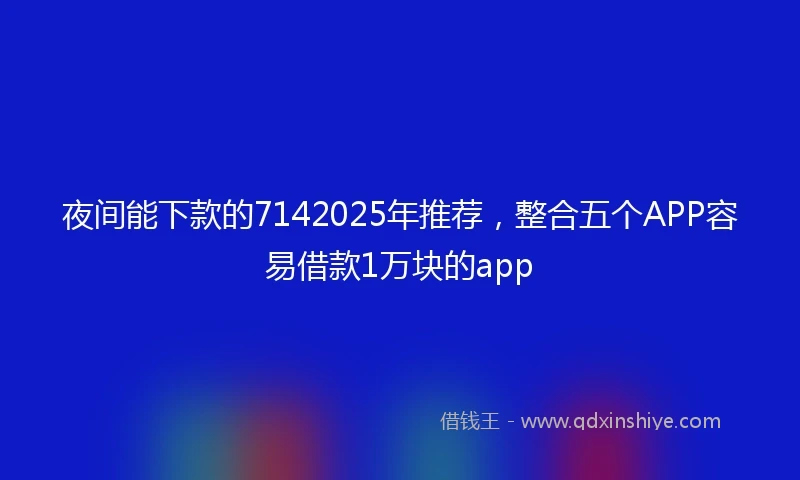 夜间能下款的7142025年推荐，整合五个APP容易借款1万块的app