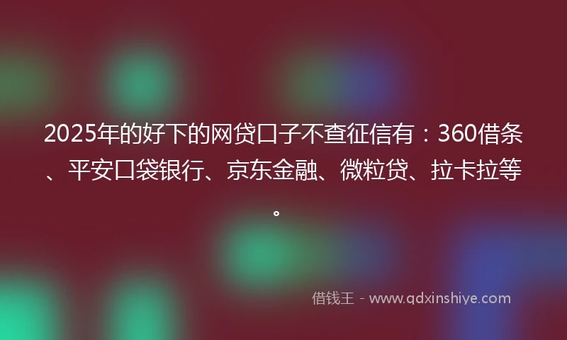 2025年的好下的网贷口子不查征信有：360借条、平安口袋银行、京东金融、微粒贷、拉卡拉等。