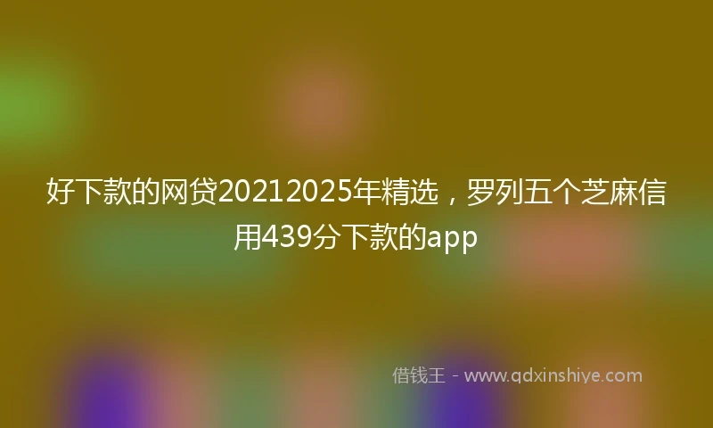 好下款的网贷20212025年精选，罗列五个芝麻信用439分下款的app