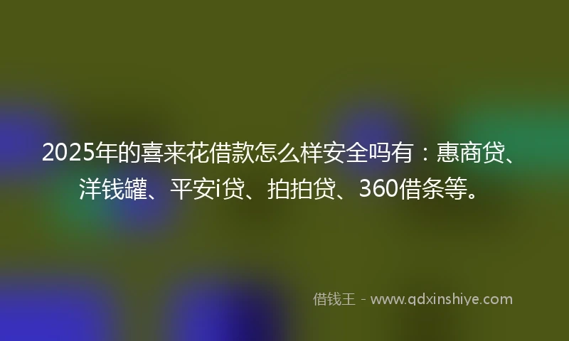 2025年的喜来花借款怎么样安全吗有：惠商贷、洋钱罐、平安i贷、拍拍贷、360借条等。