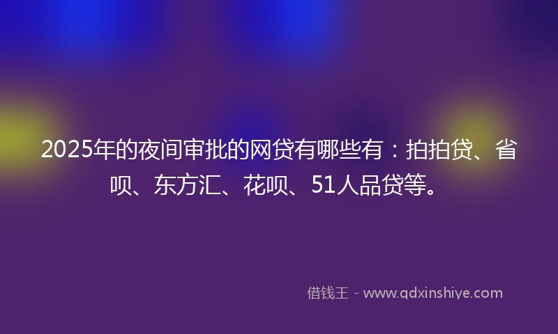 2025年的夜间审批的网贷有哪些有：拍拍贷、省呗、东方汇、花呗、51人品贷等。