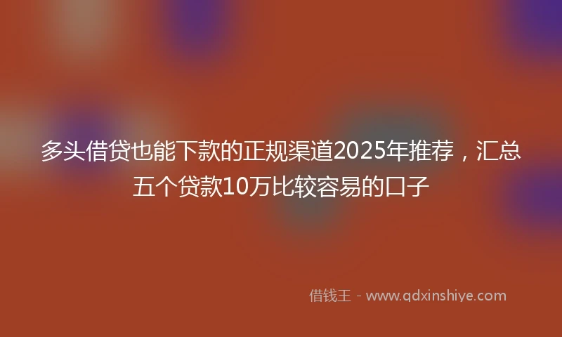 多头借贷也能下款的正规渠道2025年推荐，汇总五个贷款10万比较容易的口子