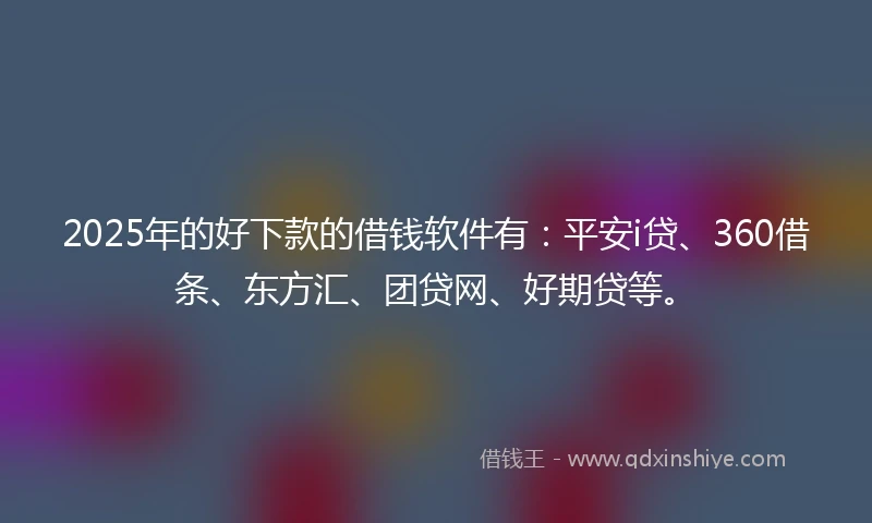 2025年的好下款的借钱软件有：平安i贷、360借条、东方汇、团贷网、好期贷等。