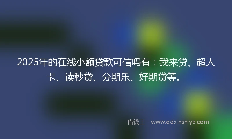 2025年的在线小额贷款可信吗有：我来贷、超人卡、读秒贷、分期乐、好期贷等。