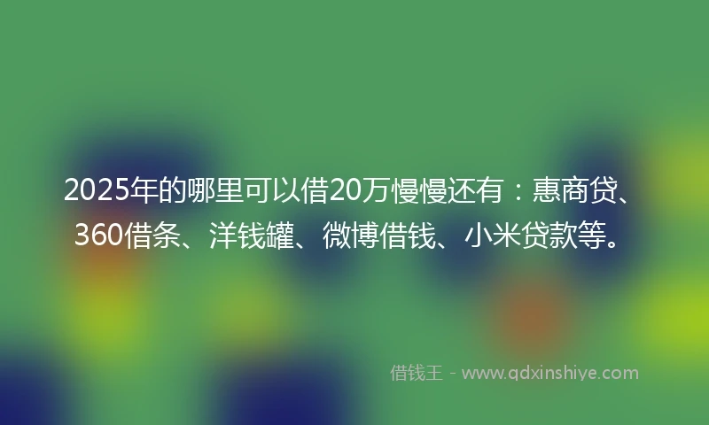 2025年的哪里可以借20万慢慢还有：惠商贷、360借条、洋钱罐、微博借钱、小米贷款等。