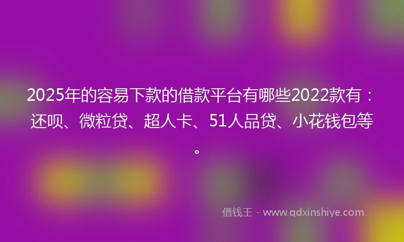 2025年的容易下款的借款平台有哪些2022款有：还呗、微粒贷、超人卡、51人品贷、小花钱包等。