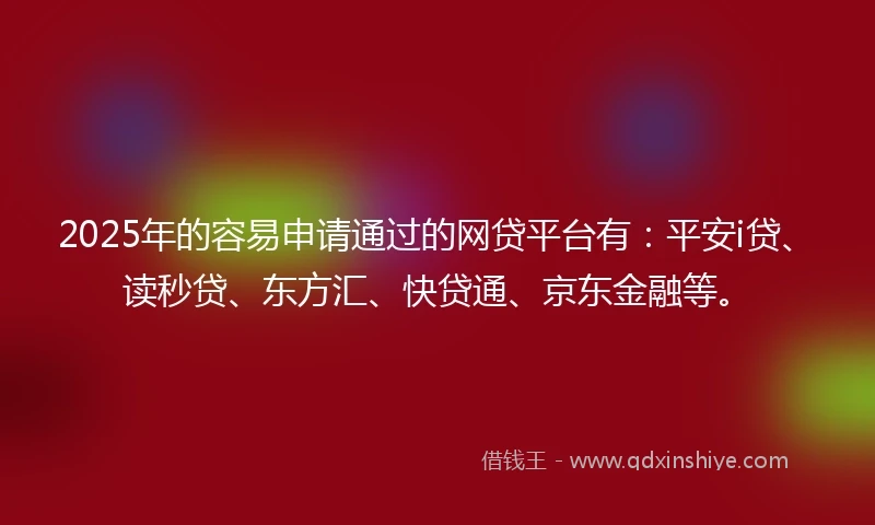 2025年的容易申请通过的网贷平台有：平安i贷、读秒贷、东方汇、快贷通、京东金融等。